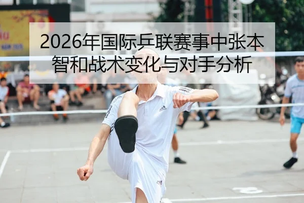 2026年国际乒联赛事中张本智和战术变化与对手分析