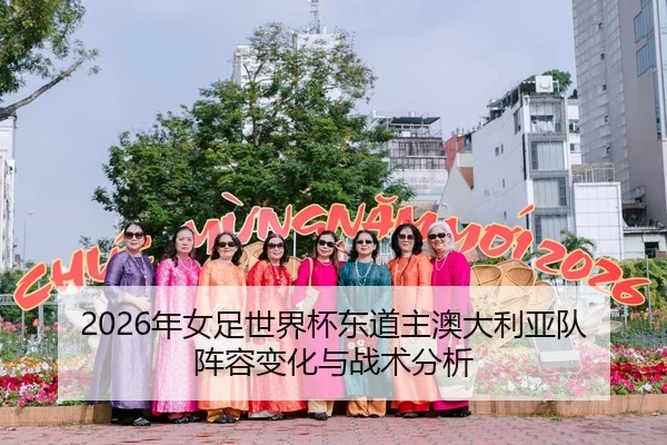 2026年女足世界杯东道主澳大利亚队阵容变化与战术分析