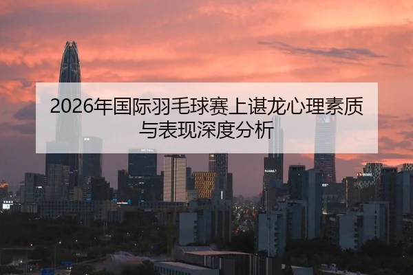 2026年国际羽毛球赛上谌龙心理素质与表现深度分析
