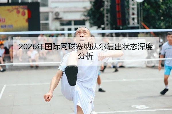 2026年国际网球赛纳达尔复出状态深度分析