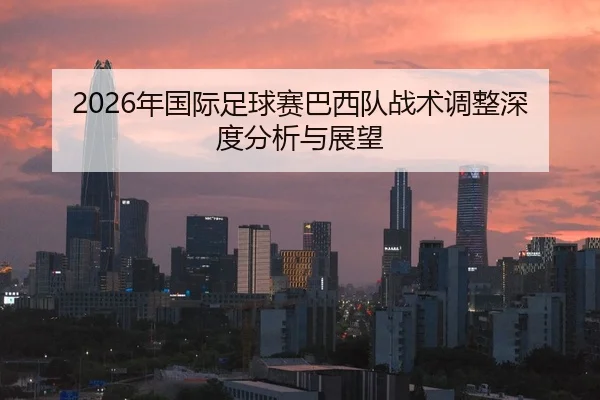 2026年国际足球赛巴西队战术调整深度分析与展望