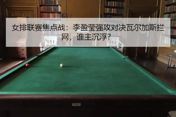 女排联赛焦点战：李盈莹强攻对决瓦尔加斯拦网，谁主沉浮？