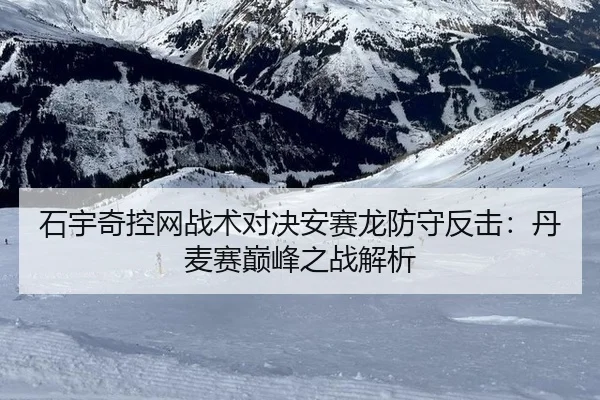 石宇奇控网战术对决安赛龙防守反击：丹麦赛巅峰之战解析