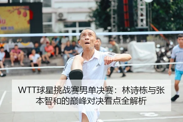 WTT球星挑战赛男单决赛：林诗栋与张本智和的巅峰对决看点全解析